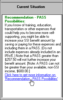 Screenshot of text result in WorkWORLD output panel titled Recommendation - PASS Possibilities.  The text of the text result says that if you know of training, education, transportation, or other expenses that could help you become more self-supporting, you might be able to increase your SSI benefit by including them in a PASS.  It goes on to say that a PASS greater than $257.50 will not further increase your benefit amount, and that a PASS can not be greater than your non-SSI income of $600.  There is also a hyperlink to more information about Recommendation - PASS possibilities.