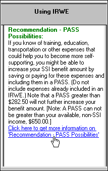 Screenshot of text result in WorkWORLD output panel titled Recommendation - PASS Possibilities.  The text of the text result says that if you know of training, education, transportation, or other expenses that could help you become more self-supporting, you might be able to increase your SSI benefit by including them in a PASS.  It goes on to say that a PASS greater than $282.50 will not further increase your benefit amount, and that a PASS can not be greater than your non-SSI income of $650.  There is also a hyperlink to more information about Recommendation - PASS possibilities.
